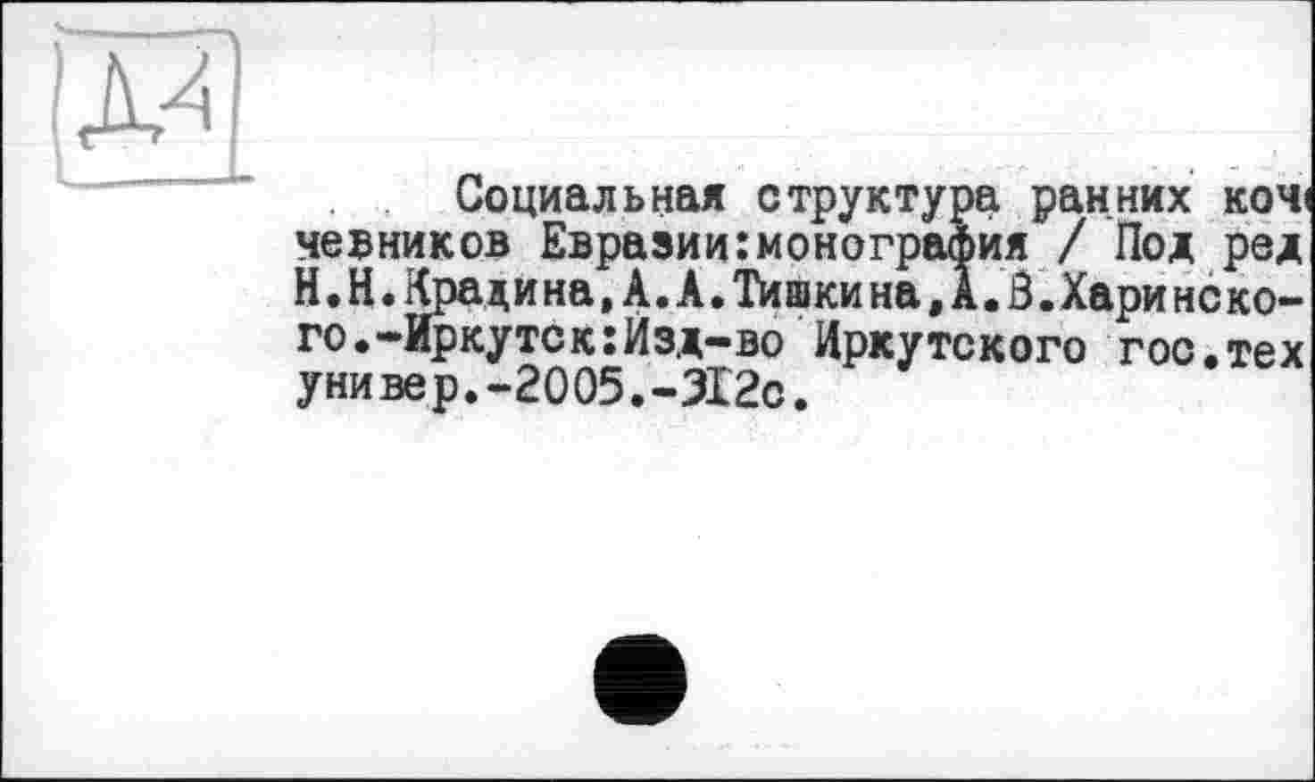 ﻿Социальная структура ранних кочі чевников Евразии:монография / Под ред Н.Н.Крадина.А.А.Тишкина.А.З.Харинско-го.-Иркутск:Изд-во Иркутского гос.тех универ.-2005.-312с.